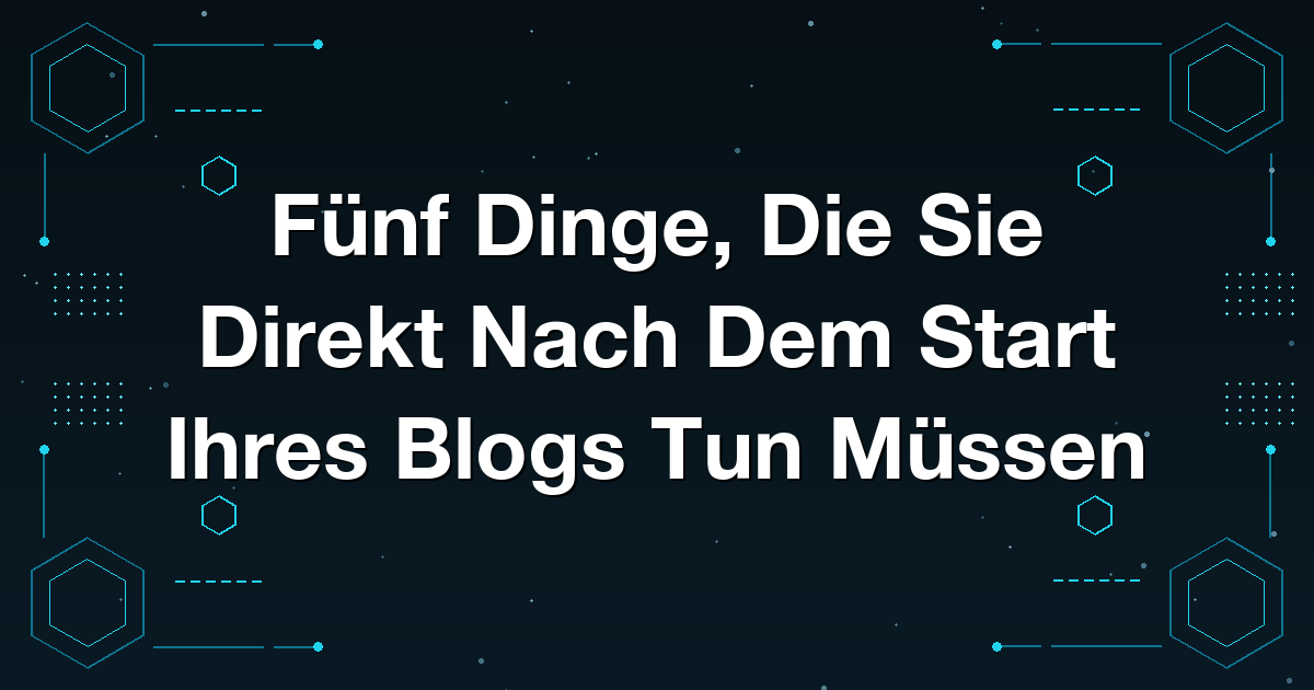 Fünf Dinge, Die Sie Direkt Nach Dem Start Ihres Blogs Tun Müssen
