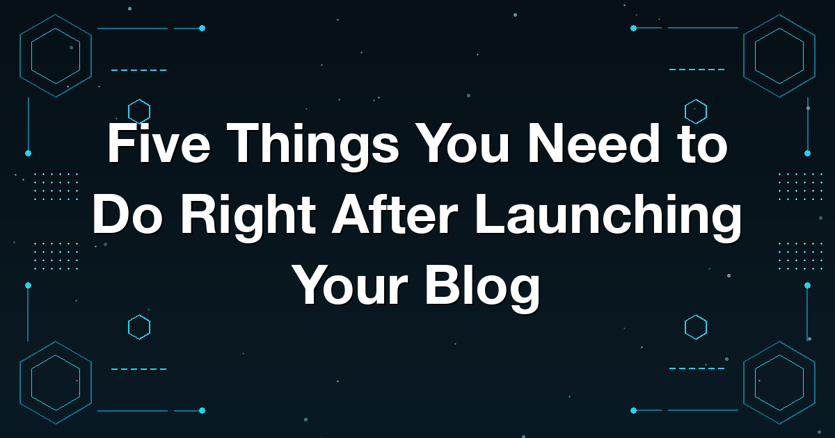Five Things You Need to Do Right After Launching Your Blog