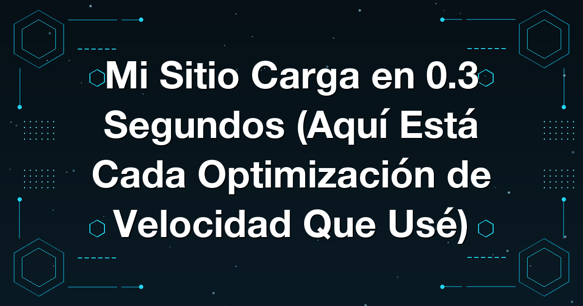 Mi Sitio Carga en 0.3 Segundos (Aquí Está Cada Optimización de Velocidad Que Usé)