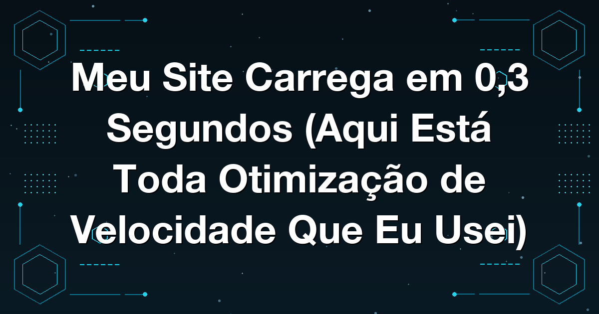 Meu Site Carrega em 0,3 Segundos (Aqui Está Toda Otimização de Velocidade Que Eu Usei)