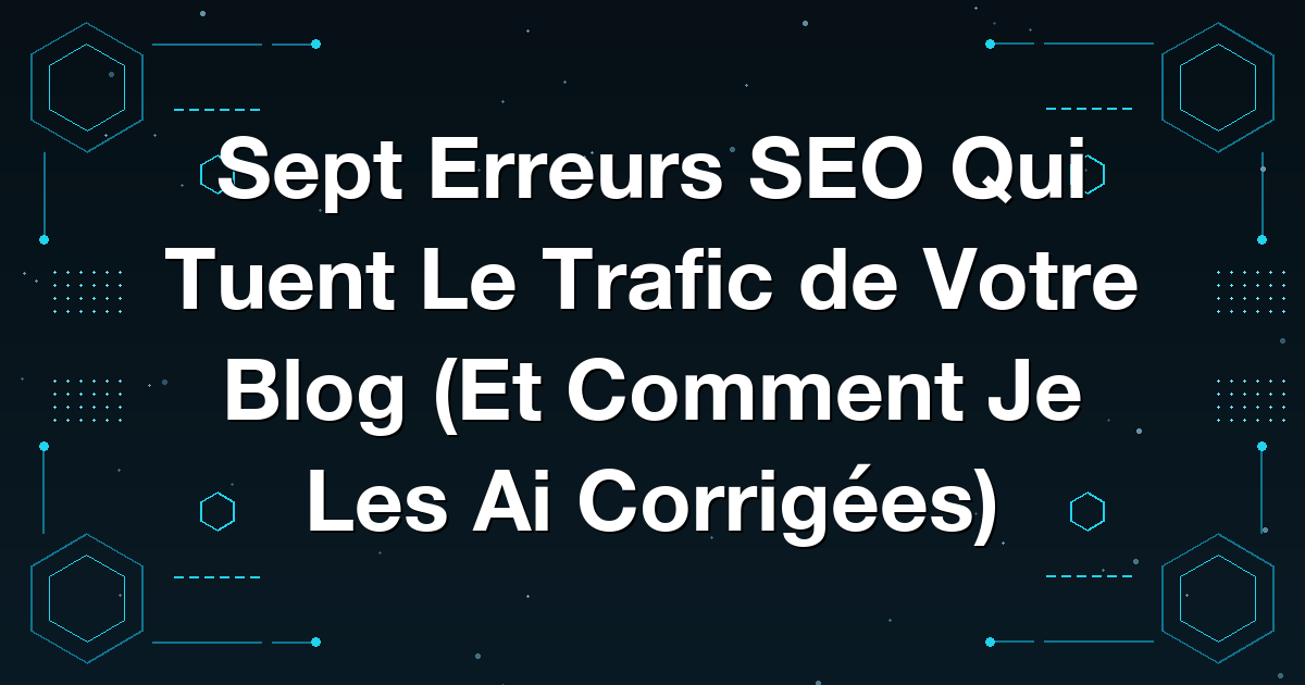 Sept Erreurs SEO Qui Tuent Le Trafic de Votre Blog (Et Comment Je Les Ai Corrigées)