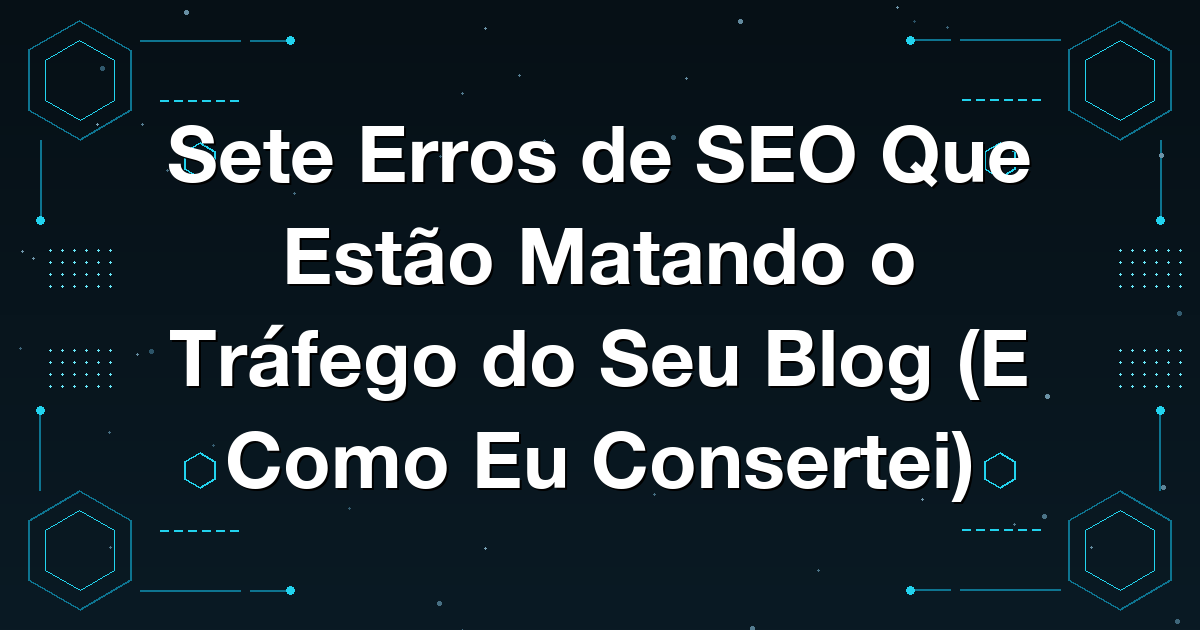 Sete Erros de SEO Que Estão Matando o Tráfego do Seu Blog (E Como Eu Consertei)