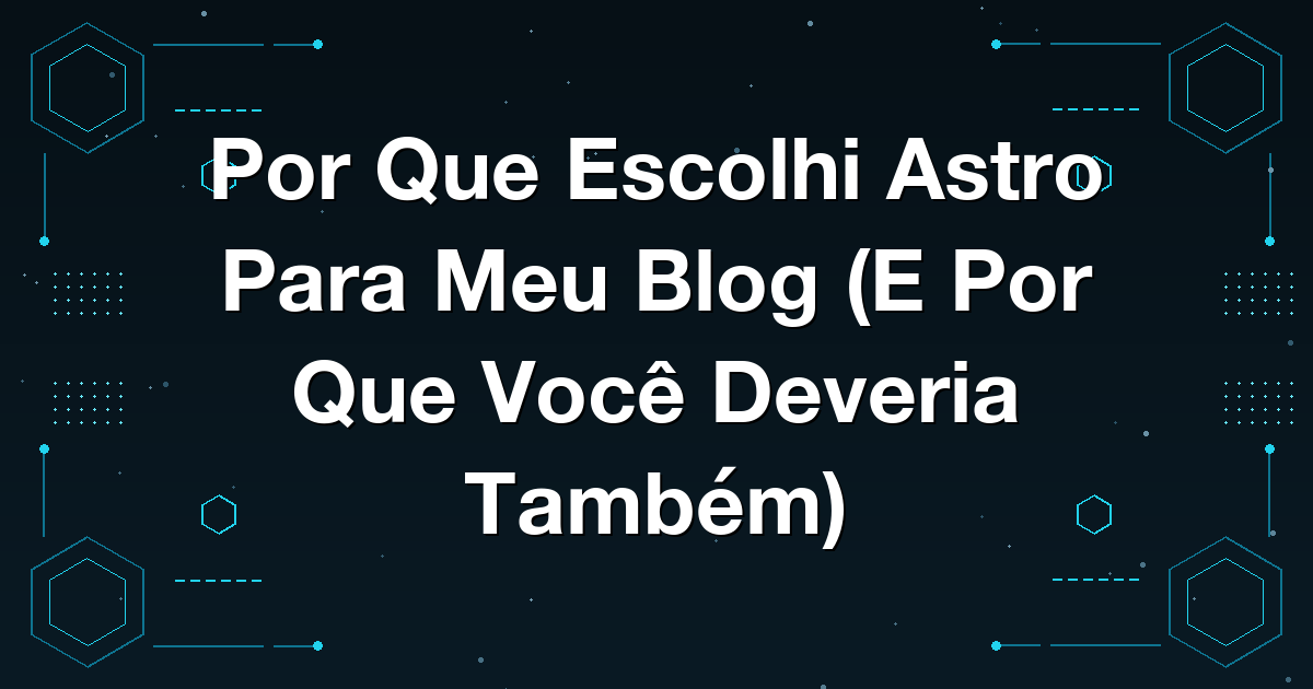 Por Que Escolhi Astro Para Meu Blog (E Por Que Você Deveria Também)