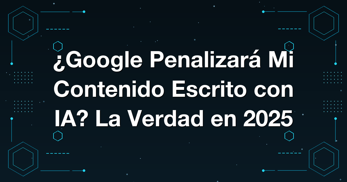¿Google Penalizará Mi Contenido Escrito con IA? La Verdad en 2025