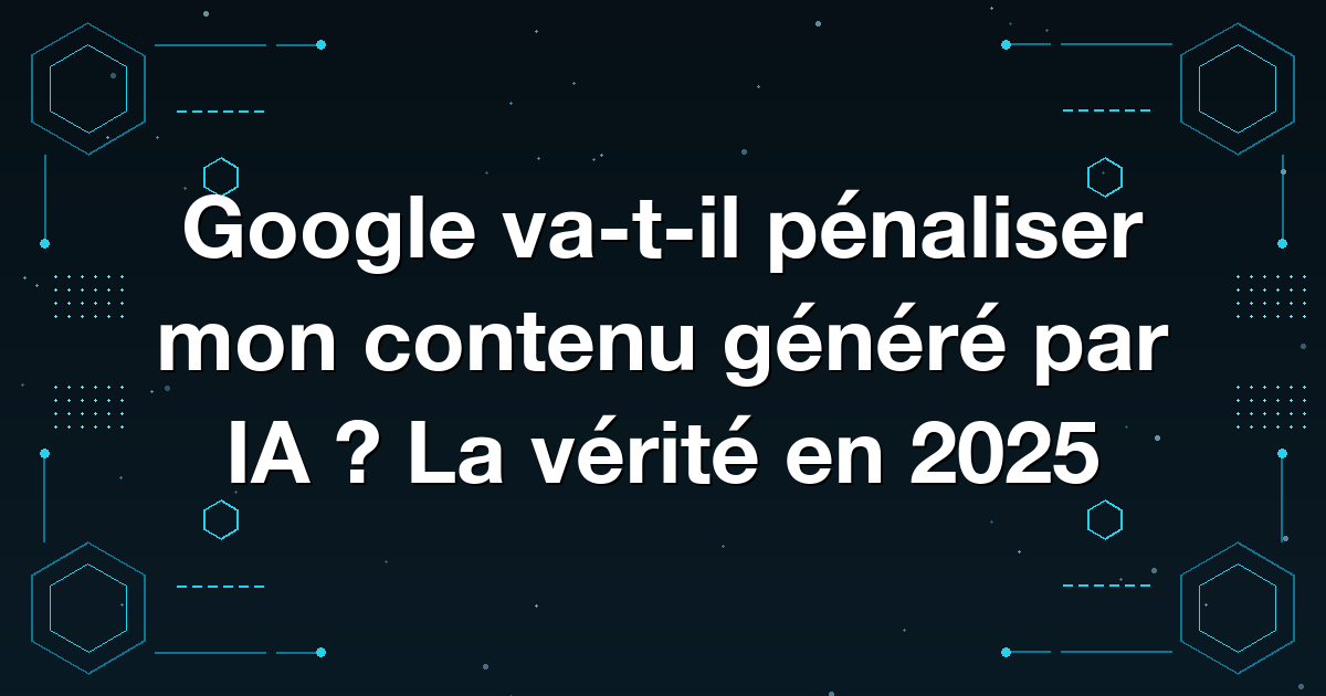 Google va-t-il pénaliser mon contenu généré par IA ? La vérité en 2025